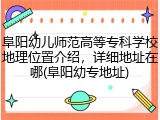 阜阳幼儿师范高等专科学校地理位置介绍，详细地址在哪(阜阳幼专地址)