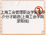 上海工会管理职业学院要多少分才能进(上海工会学院录取线)
