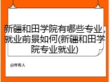 新疆和田学院有哪些专业，就业前景如何(新疆和田学院专业就业)
