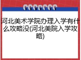 河北美术学院办理入学有什么攻略没(河北美院入学攻略)