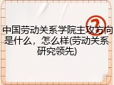 中国劳动关系学院主攻方向是什么，怎么样(劳动关系研究领先)