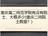 重庆第二师范学院有没有院士，大概多少(重庆二师院士数量？)