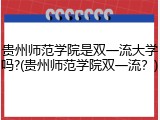 贵州师范学院是双一流大学吗?(贵州师范学院双一流？)