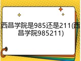 西昌学院是985还是211(西昌学院985211)
