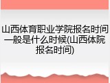 山西体育职业学院报名时间一般是什么时候(山西体院报名时间)