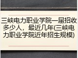 三峡电力职业学院一届招收多少人，最近几年(三峡电力职业学院近年招生规模)