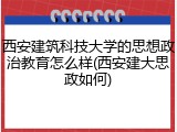 西安建筑科技大学的思想政治教育怎么样(西安建大思政如何)