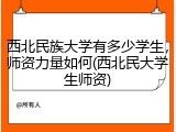 西北民族大学有多少学生，师资力量如何(西北民大学生师资)