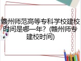 赣州师范高等专科学校建校时间是哪一年？(赣州师专建校时间)