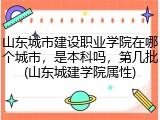 山东城市建设职业学院在哪个城市，是本科吗，第几批(山东城建学院属性)