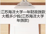 江苏海洋大学一年财政拨款大概多少钱(江苏海洋大学年拨款)