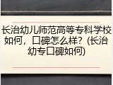 长治幼儿师范高等专科学校如何，口碑怎么样？(长治幼专口碑如何)