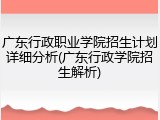 广东行政职业学院招生计划详细分析(广东行政学院招生解析)