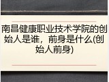 南昌健康职业技术学院的创始人是谁，前身是什么(创始人前身)