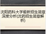 沈阳药科大学最新招生简章深度分析(沈药招生简章解析)