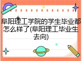 阜阳理工学院的学生毕业都怎么样了(阜阳理工毕业生去向)