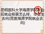 昆明医科大学海源学院毕业后就业前景怎么样，毕业生去向(昆医海源学院就业去向)