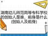 湖南幼儿师范高等专科学校的创始人是谁，前身是什么(创始人及前身)