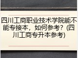 四川工商职业技术学院能不能专接本，如何参考？(四川工商专升本参考)