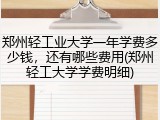 郑州轻工业大学一年学费多少钱，还有哪些费用(郑州轻工大学学费明细)