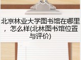 北京林业大学图书馆在哪里，怎么样(北林图书馆位置与评价)