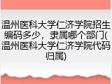 温州医科大学仁济学院招生编码多少，隶属哪个部门(温州医科大学仁济学院代码归属)