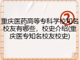 重庆医药高等专科学校知名校友有哪些，校史介绍(重庆医专知名校友校史)