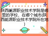 陕西能源职业技术学院是哪里的学校，在哪个城市(陕西能源职业技术学院所在地)
