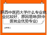 陕西中医药大学什么专业就业比较好，原因是啥(陕中医就业优势专业)