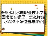 贵州水利水电职业技术学院图书馆在哪里，怎么样(贵水院图书馆位置与评价)