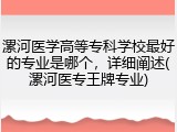 漯河医学高等专科学校最好的专业是哪个，详细阐述(漯河医专王牌专业)