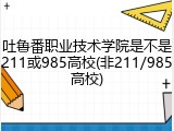 吐鲁番职业技术学院是不是211或985高校(非211/985高校)