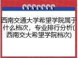 西南交通大学希望学院属于什么档次，专业排行分析(西南交大希望学院档次)