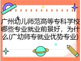 广州幼儿师范高等专科学校哪些专业就业前景好，为什么(广幼师专就业优势专业)