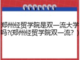 郑州经贸学院是双一流大学吗?(郑州经贸学院双一流？)