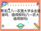 黑龙江八一农垦大学含金量量吗，值得报吗(八一农大值得报吗)