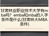 甘肃林业职业技术大学有mba吗？emba和mba的入学条件是什么(甘肃林大MBA条件)