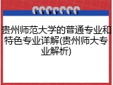 贵州师范大学的普通专业和特色专业详解(贵州师大专业解析)