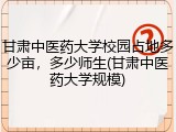甘肃中医药大学校园占地多少亩，多少师生(甘肃中医药大学规模)
