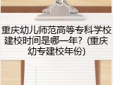 重庆幼儿师范高等专科学校建校时间是哪一年？(重庆幼专建校年份)