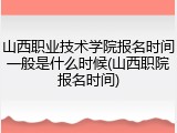 山西职业技术学院报名时间一般是什么时候(山西职院报名时间)
