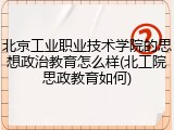 北京工业职业技术学院的思想政治教育怎么样(北工院思政教育如何)