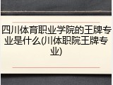 四川体育职业学院的王牌专业是什么(川体职院王牌专业)