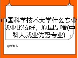 中国科学技术大学什么专业就业比较好，原因是啥(中科大就业优势专业)