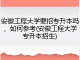 安徽工程大学要招专升本吗，如何参考(安徽工程大学专升本招生)