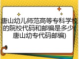 唐山幼儿师范高等专科学校的院校代码和邮编是多少(唐山幼专代码邮编)