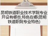 昆明铁道职业技术学院专业开设有哪些,特色在哪(昆明铁道职院专业特色)