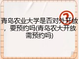 青岛农业大学是否对外开放，要预约吗(青岛农大开放需预约吗)