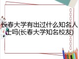 长春大学有出过什么知名人士吗(长春大学知名校友)