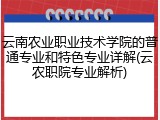 云南农业职业技术学院的普通专业和特色专业详解(云农职院专业解析)